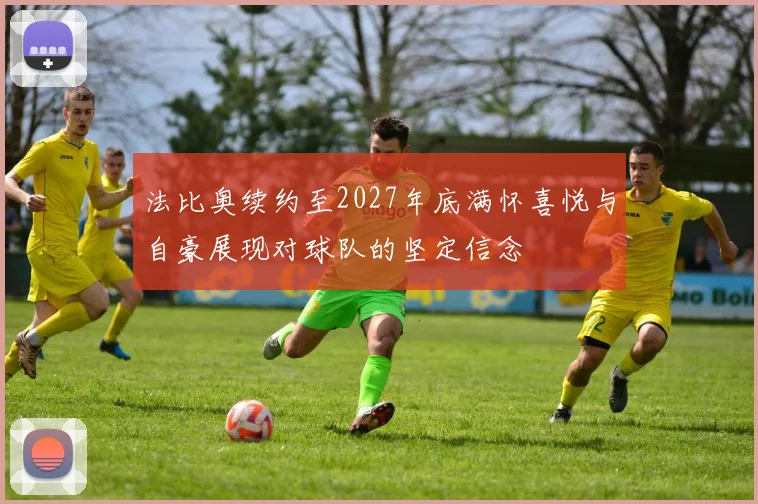 法比奥续约至2027年底满怀喜悦与自豪展现对球队的坚定信念