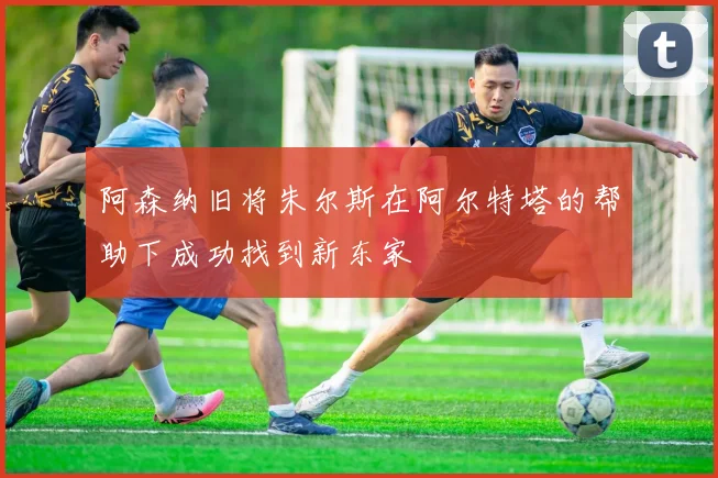 阿森纳旧将朱尔斯在阿尔特塔的帮助下成功找到新东家