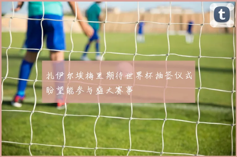 扎伊尔埃梅里期待世界杯抽签仪式盼望能参与盛大赛事