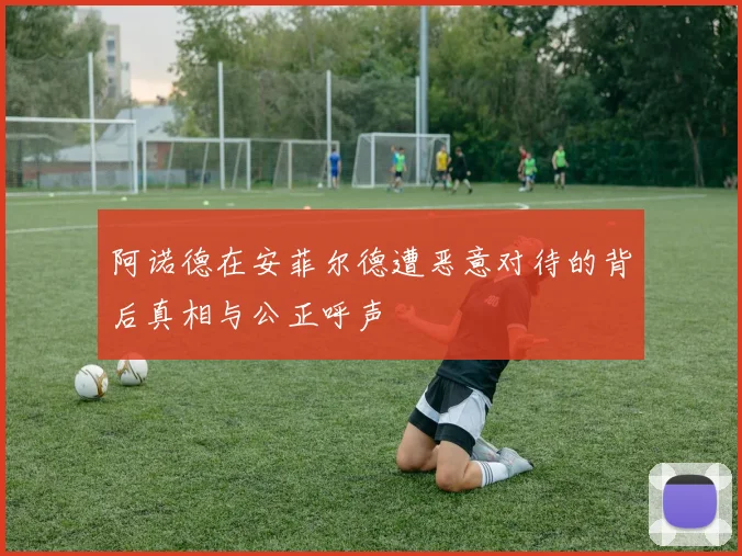 阿诺德在安菲尔德遭恶意对待的背后真相与公正呼声