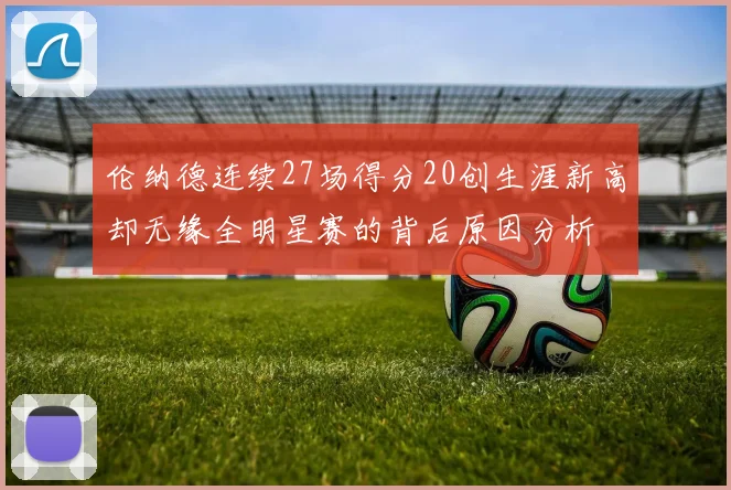 伦纳德连续27场得分20创生涯新高却无缘全明星赛的背后原因分析