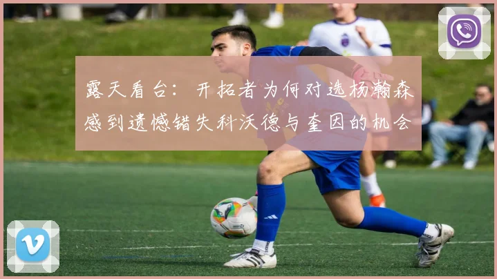 露天看台：开拓者为何对选杨瀚森感到遗憾错失科沃德与奎因的机会