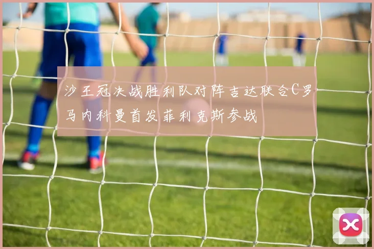 沙王冠决战胜利队对阵吉达联合C罗马内科曼首发菲利克斯参战