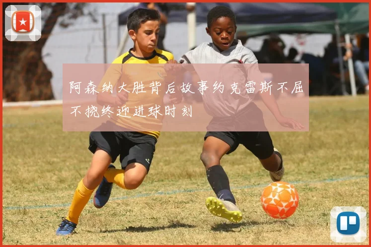 阿森纳大胜背后故事约克雷斯不屈不挠终迎进球时刻