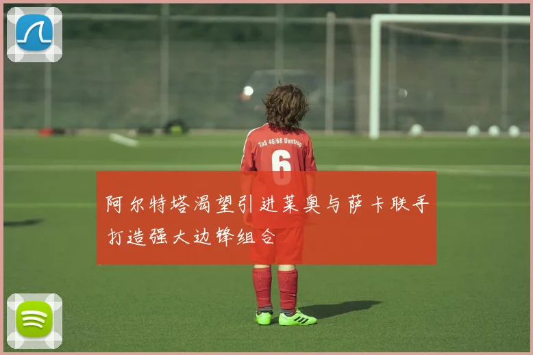 阿尔特塔渴望引进莱奥与萨卡联手打造强大边锋组合