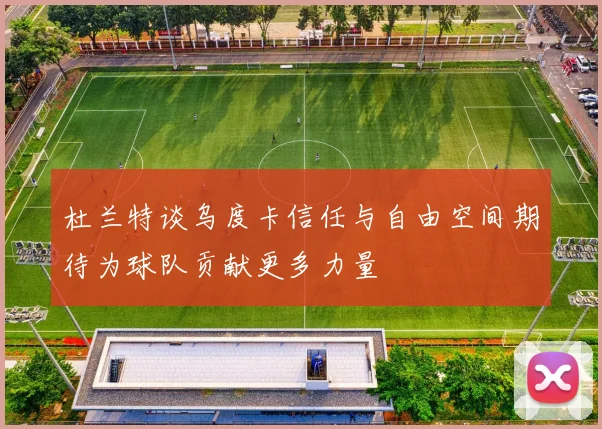 杜兰特谈乌度卡信任与自由空间期待为球队贡献更多力量