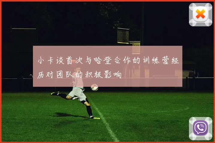 小卡谈首次与哈登合作的训练营经历对团队的积极影响