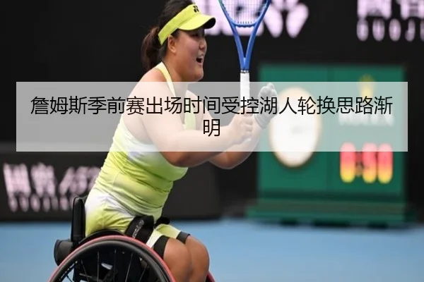詹姆斯季前赛出场时间受控湖人轮换思路渐明